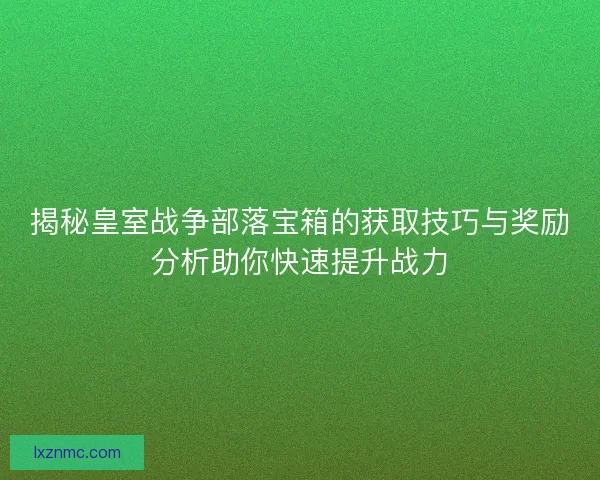 揭秘皇室战争部落宝箱的获取技巧与奖励分析助你快速提升战力
