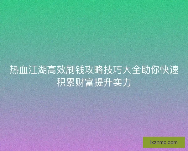 热血江湖高效刷钱攻略技巧大全助你快速积累财富提升实力