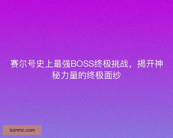 赛尔号史上最强BOSS终极挑战，揭开神秘力量的终极面纱