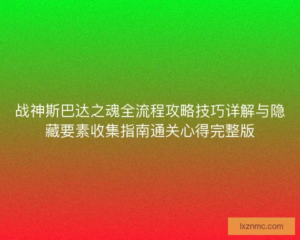 战神斯巴达之魂全流程攻略技巧详解与隐藏要素收集指南通关心得完整版