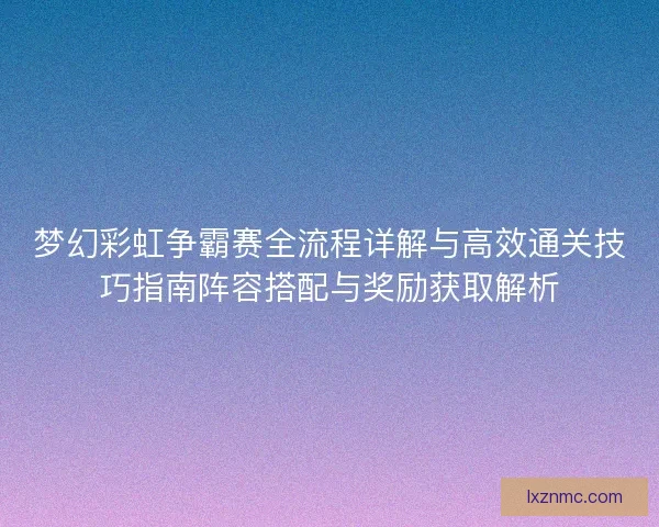 梦幻彩虹争霸赛全流程详解与高效通关技巧指南阵容搭配与奖励获取解析