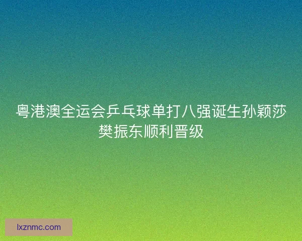 粤港澳全运会乒乓球单打八强诞生孙颖莎樊振东顺利晋级