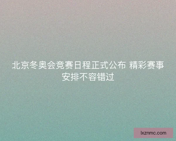 北京冬奥会竞赛日程正式公布 精彩赛事安排不容错过