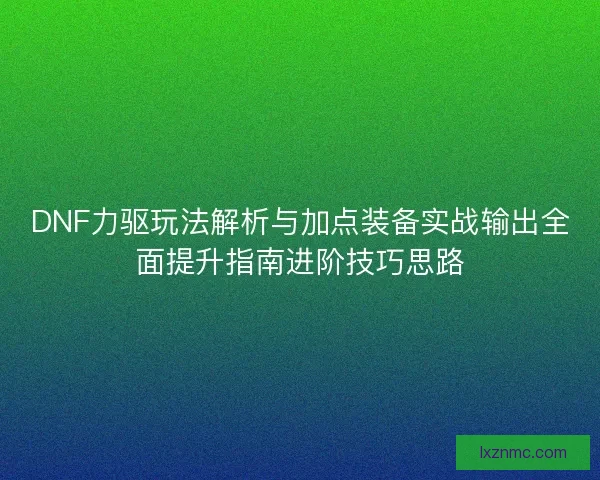 DNF力驱玩法解析与加点装备实战输出全面提升指南进阶技巧思路