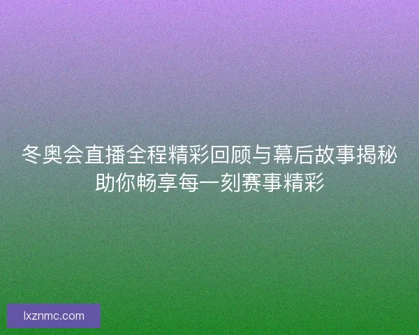 冬奥会直播全程精彩回顾与幕后故事揭秘助你畅享每一刻赛事精彩