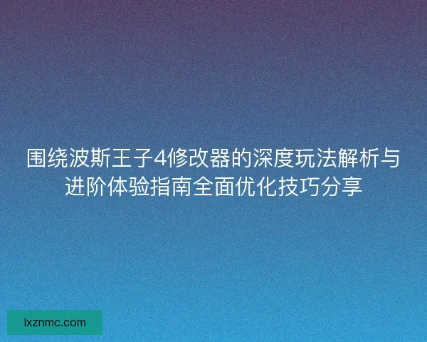 围绕波斯王子4修改器的深度玩法解析与进阶体验指南全面优化技巧分享