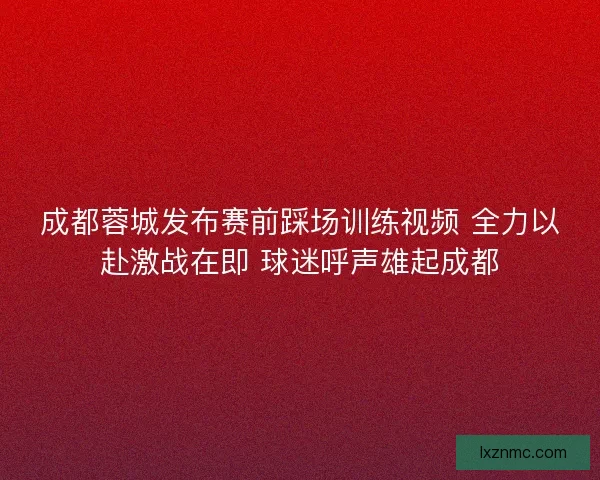 成都蓉城发布赛前踩场训练视频 全力以赴激战在即 球迷呼声雄起成都