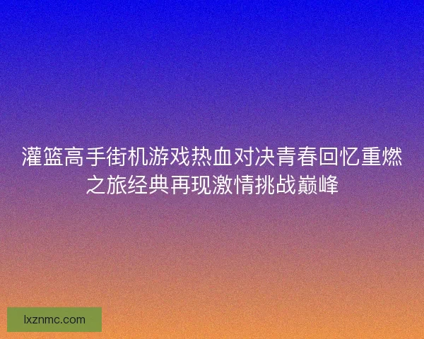 灌篮高手街机游戏热血对决青春回忆重燃之旅经典再现激情挑战巅峰