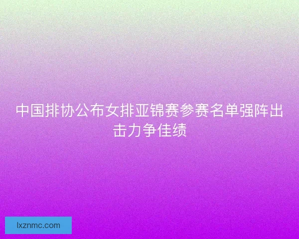 中国排协公布女排亚锦赛参赛名单强阵出击力争佳绩