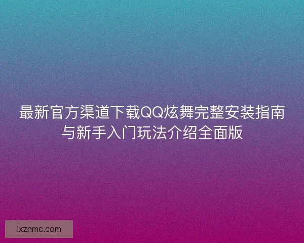 最新官方渠道下载QQ炫舞完整安装指南与新手入门玩法介绍全面版