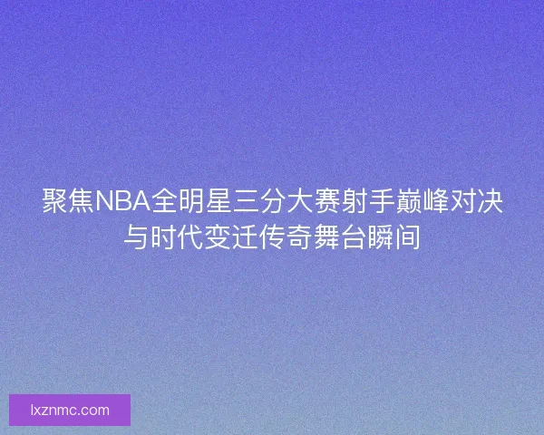 聚焦NBA全明星三分大赛射手巅峰对决与时代变迁传奇舞台瞬间